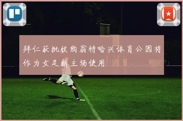 拜仁获批收购翁特哈兴体育公园将作为女足新主场使用