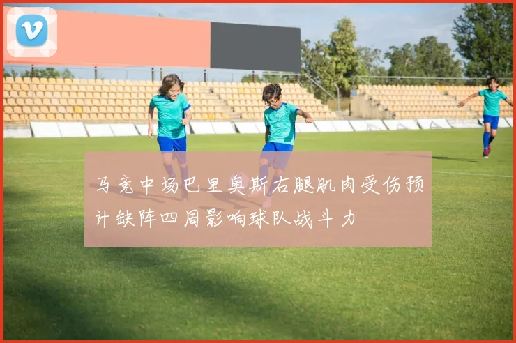 马竞中场巴里奥斯右腿肌肉受伤预计缺阵四周影响球队战斗力