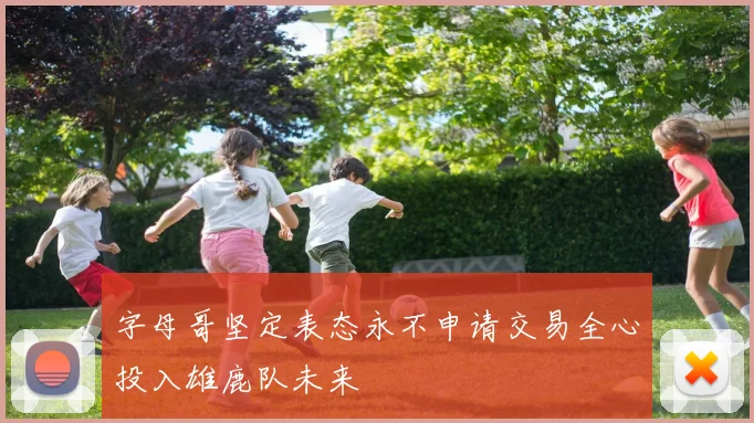 字母哥坚定表态永不申请交易全心投入雄鹿队未来