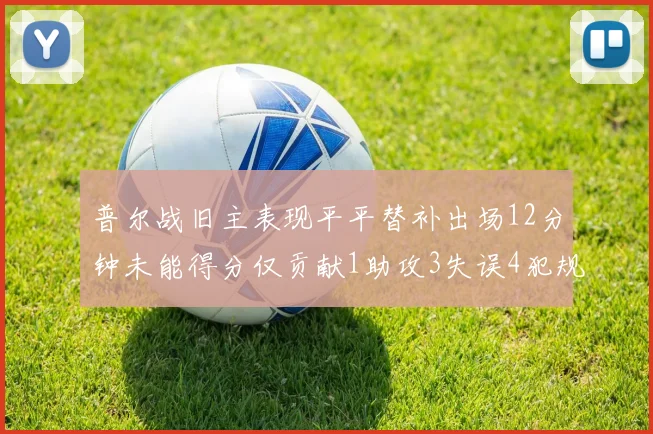 普尔战旧主表现平平替补出场12分钟未能得分仅贡献1助攻3失误4犯规