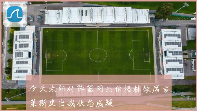 今天太阳对阵篮网杰伦格林缺席吉莱斯皮出战状态成疑