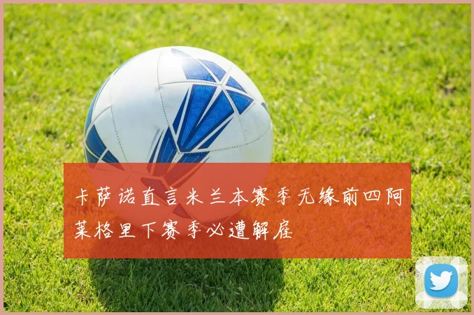 卡萨诺直言米兰本赛季无缘前四阿莱格里下赛季必遭解雇