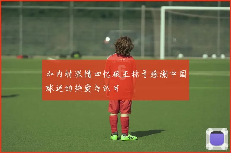 加内特深情回忆狼王称号感谢中国球迷的热爱与认可