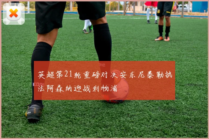 英超第21轮重磅对决安东尼泰勒执法阿森纳迎战利物浦