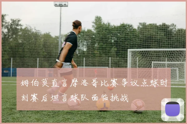 姆伯莫直言摩洛哥比赛争议点球时刻赛后坦言球队面临挑战