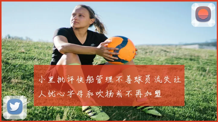 小里批评快船管理不善球员流失让人忧心字母和吹杨或不再加盟