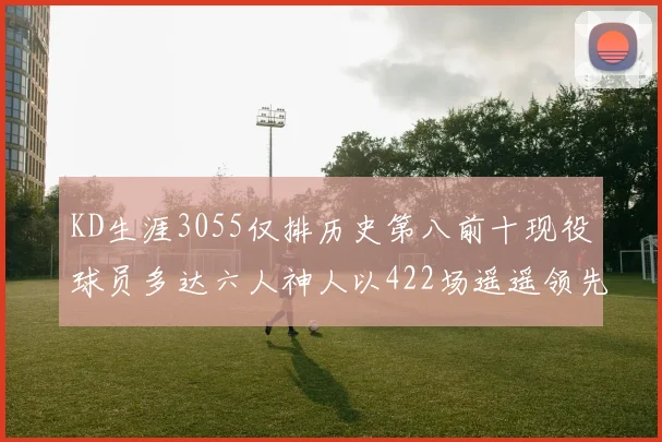 KD生涯3055仅排历史第八前十现役球员多达六人神人以422场遥遥领先