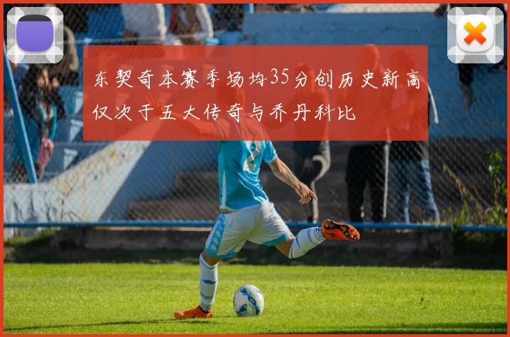 东契奇本赛季场均35分创历史新高仅次于五大传奇与乔丹科比