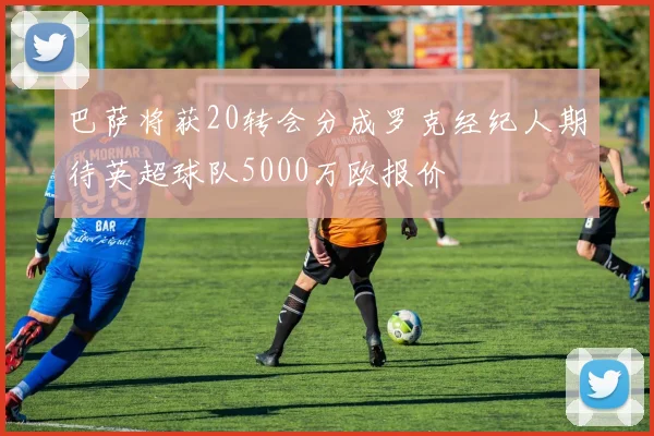 巴萨将获20转会分成罗克经纪人期待英超球队5000万欧报价