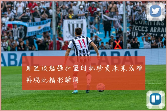 库里谈勉强扣篮时机珍贵未来或难再现此精彩瞬间