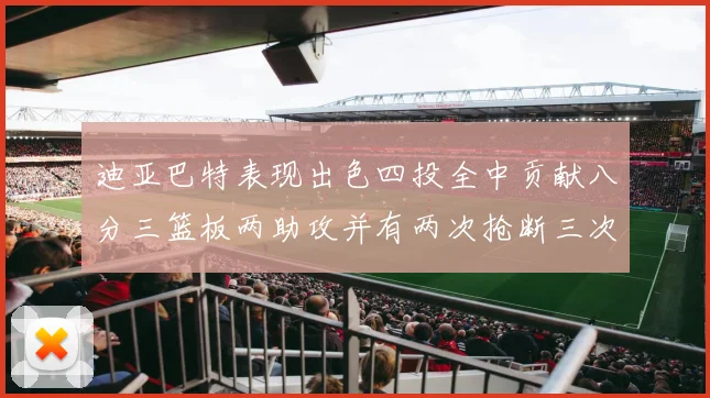 迪亚巴特表现出色四投全中贡献八分三篮板两助攻并有两次抢断三次盖帽