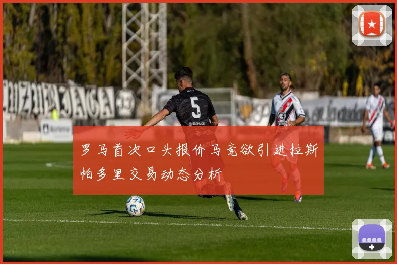 罗马首次口头报价马竞欲引进拉斯帕多里交易动态分析