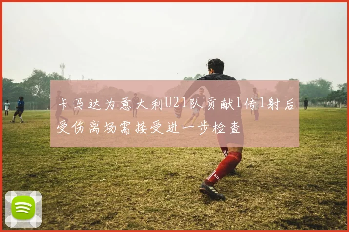 卡马达为意大利U21队贡献1传1射后受伤离场需接受进一步检查