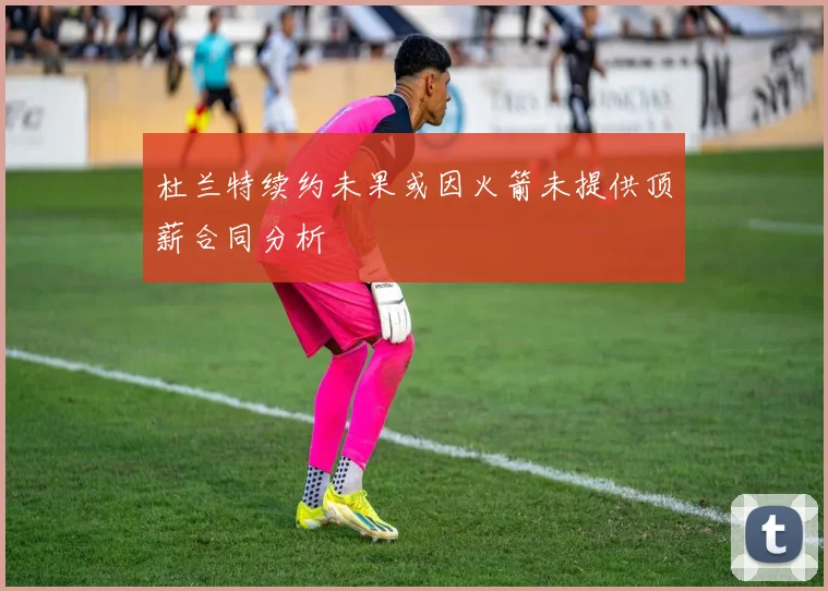 杜兰特续约未果或因火箭未提供顶薪合同分析