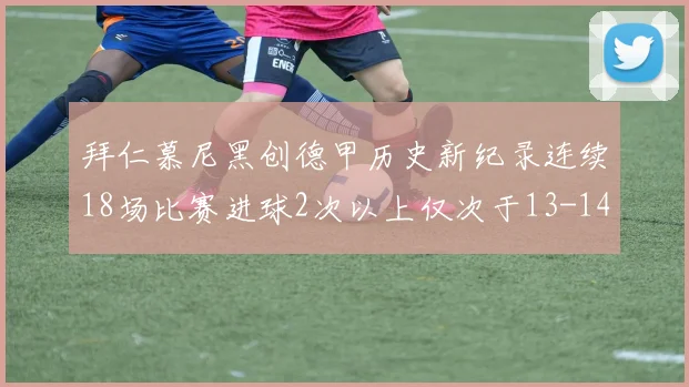 拜仁慕尼黑创德甲历史新纪录连续18场比赛进球2次以上仅次于13-14赛季