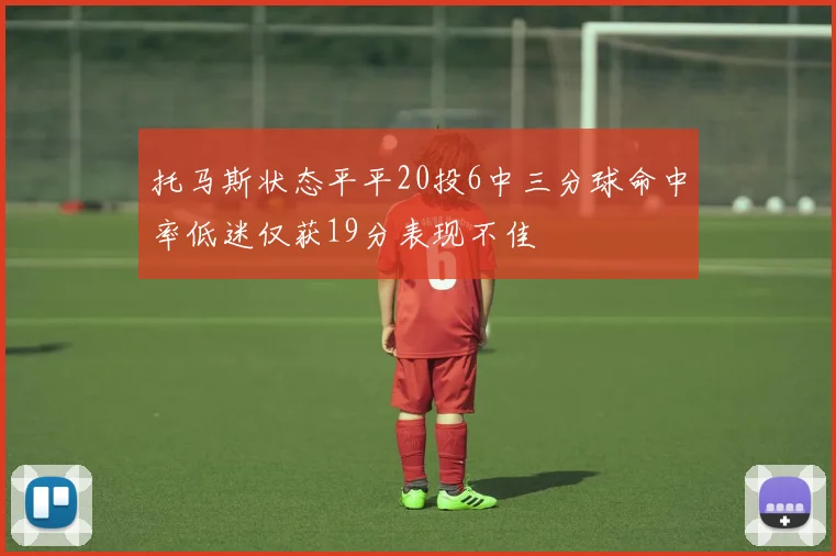 托马斯状态平平20投6中三分球命中率低迷仅获19分表现不佳