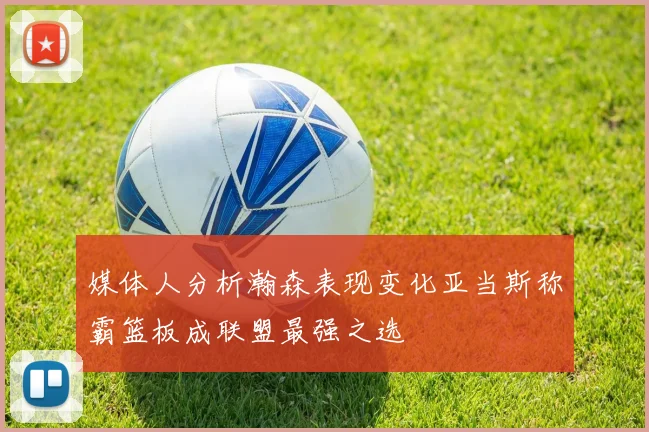 媒体人分析瀚森表现变化亚当斯称霸篮板成联盟最强之选