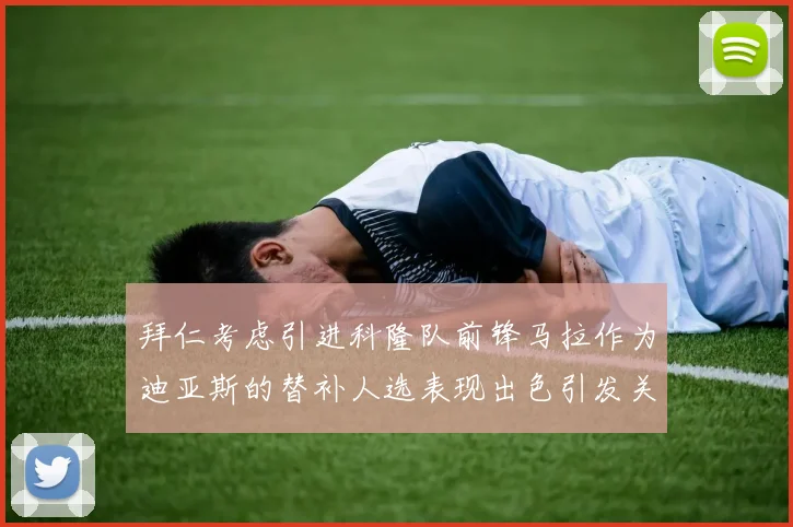 拜仁考虑引进科隆队前锋马拉作为迪亚斯的替补人选表现出色引发关注