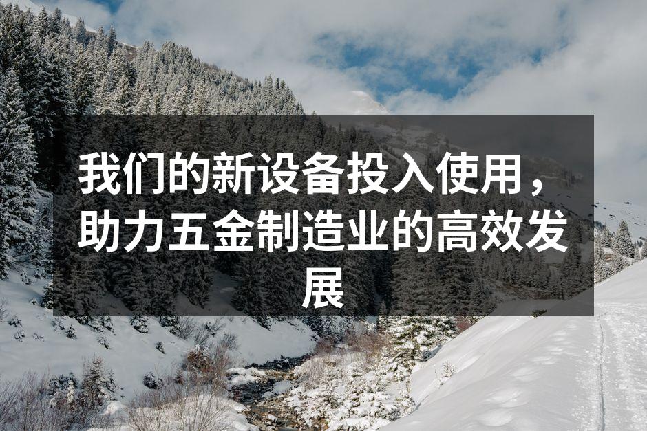 我们的新设备投入使用，助力五金制造业的高效发展