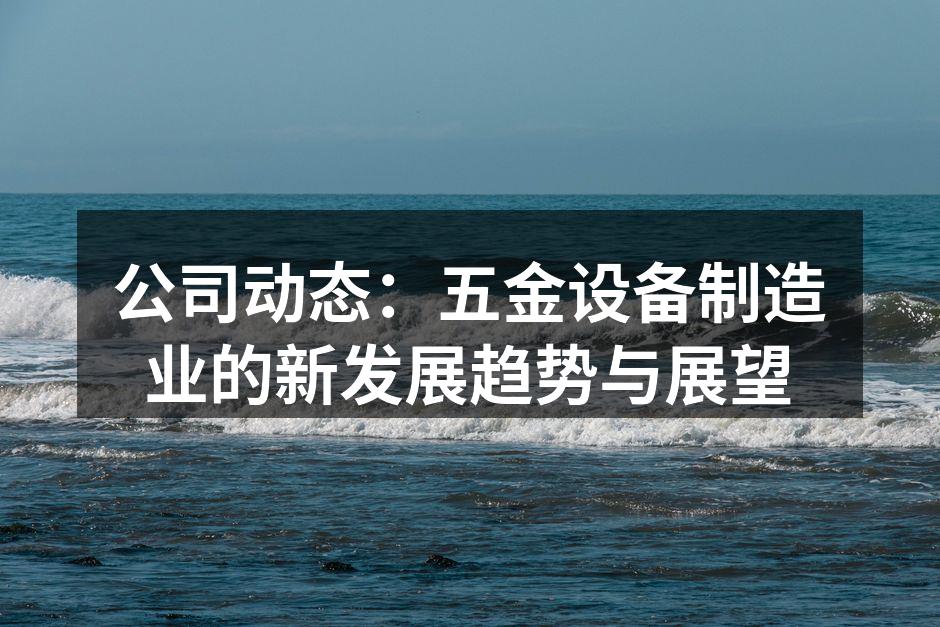 公司动态:五金设备制造业的新发展趋势与展望