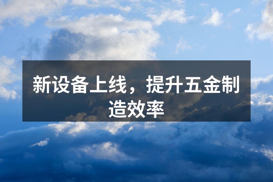 新设备上线,提升五金制造效率