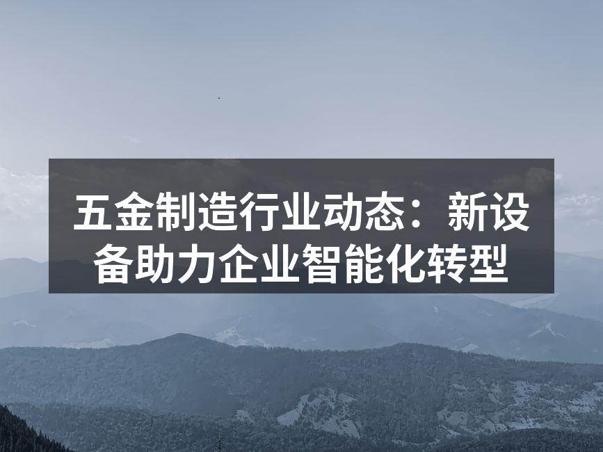 五金制造行业动态：新设备助力企业智能化转型