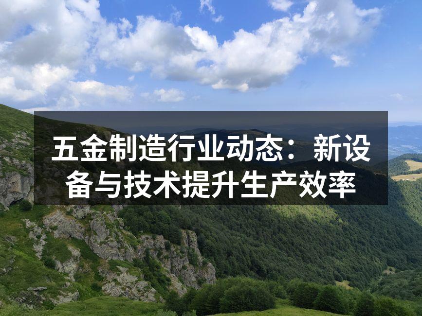 五金制造行业动态：新设备与技术提升生产效率